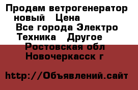 Продам ветрогенератор новый › Цена ­ 25 000 - Все города Электро-Техника » Другое   . Ростовская обл.,Новочеркасск г.